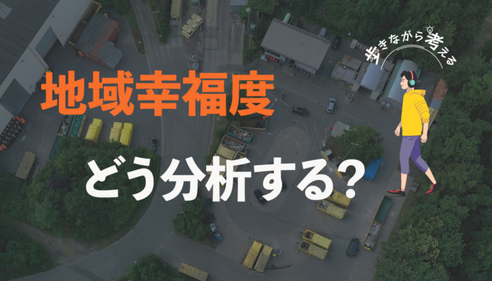 幸福度のデータ、どこを見て何を考える？地域のウェルビーイングを解くヒント – 歩きながら考える vol.32