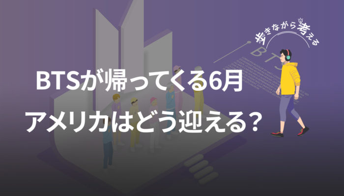 BTSが帰ってくる6月、アメリカの「男らしさ」は彼らをどう迎えるのか – 歩きながら考える vol.64