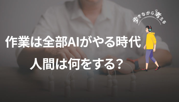 もう作業は全部AIがやる時代。人間は何をすればいいの？ – 歩きながら考える vol.66