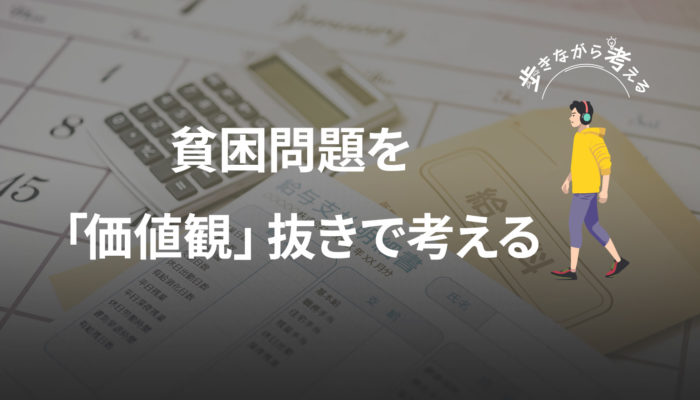 貧困問題を「価値観」抜きで考える – 歩きながら考える vol.90