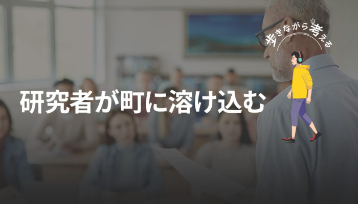 教育で選ばれる国から、研究者が町に溶け込む未来へ – 歩きながら考える vol.95