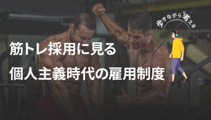 筋トレ人材を採用する会社から見える、個人のライフスタイルを活かす新しい雇用の仕組み – 歩きながら考える vol.98